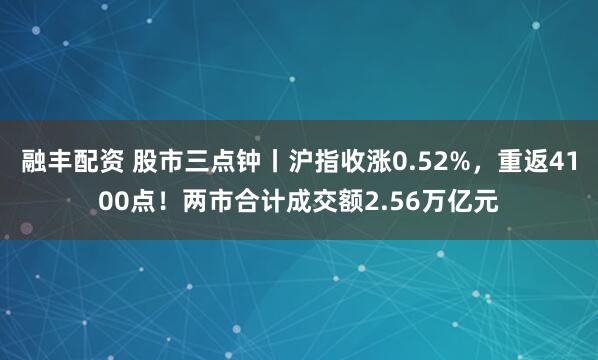 融丰配资 股市三点钟丨沪指收涨0.52%，重返4100点！两市合计成交额2.56万亿元